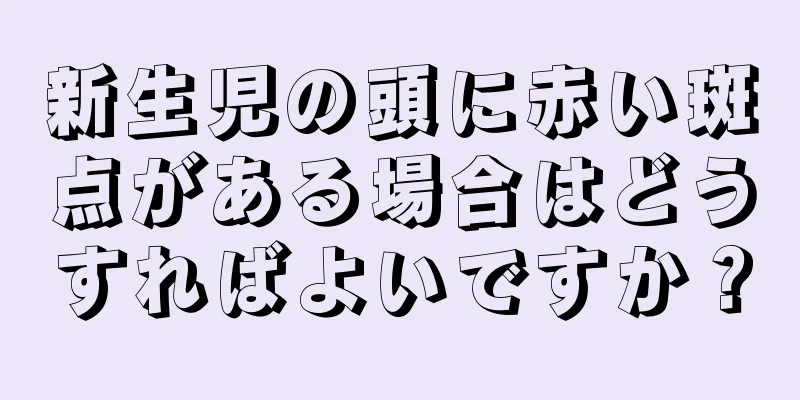 新生児の頭に赤い斑点がある場合はどうすればよいですか？