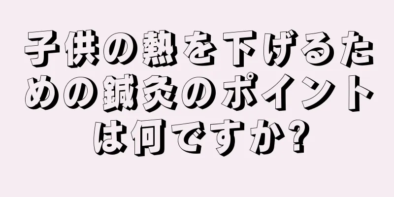 子供の熱を下げるための鍼灸のポイントは何ですか?