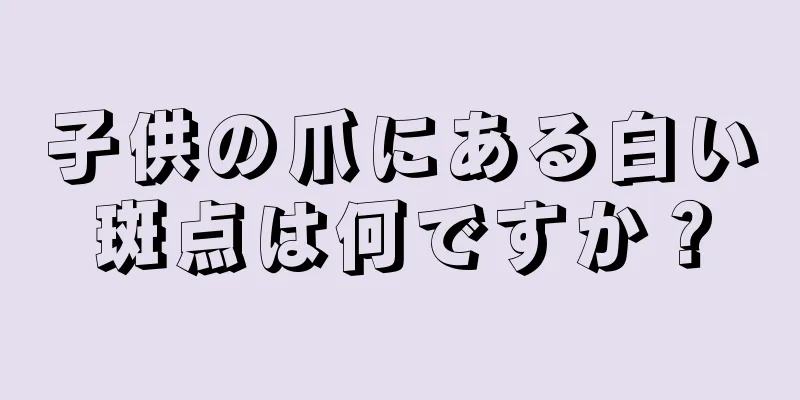 子供の爪にある白い斑点は何ですか？