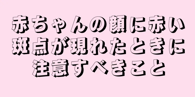 赤ちゃんの顔に赤い斑点が現れたときに注意すべきこと