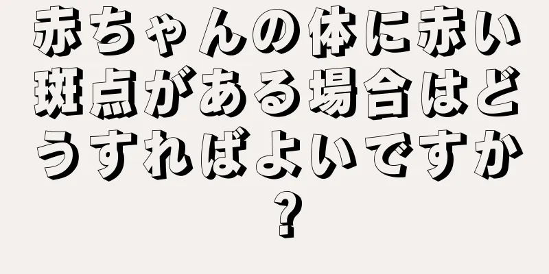 赤ちゃんの体に赤い斑点がある場合はどうすればよいですか？
