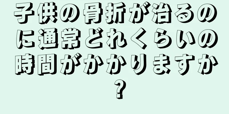 子供の骨折が治るのに通常どれくらいの時間がかかりますか？