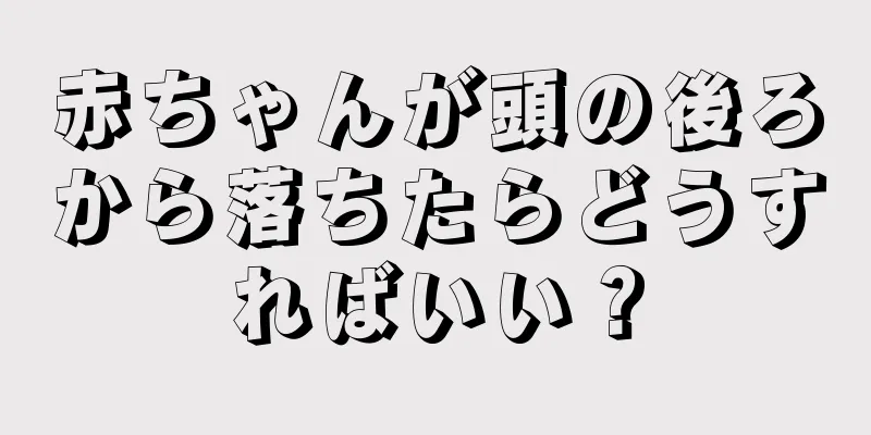 赤ちゃんが頭の後ろから落ちたらどうすればいい？