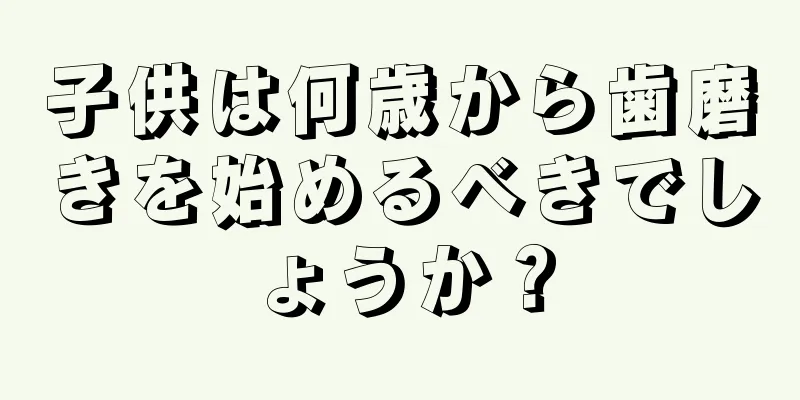 子供は何歳から歯磨きを始めるべきでしょうか？
