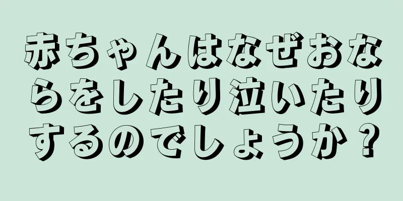 赤ちゃんはなぜおならをしたり泣いたりするのでしょうか？