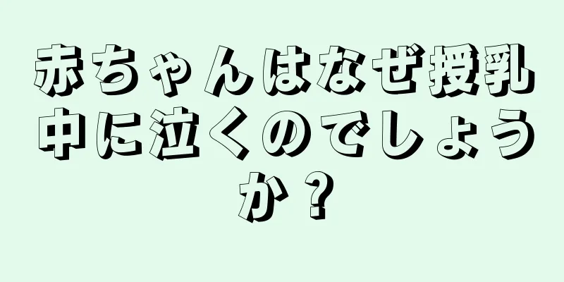 赤ちゃんはなぜ授乳中に泣くのでしょうか？