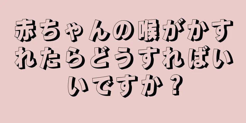 赤ちゃんの喉がかすれたらどうすればいいですか？