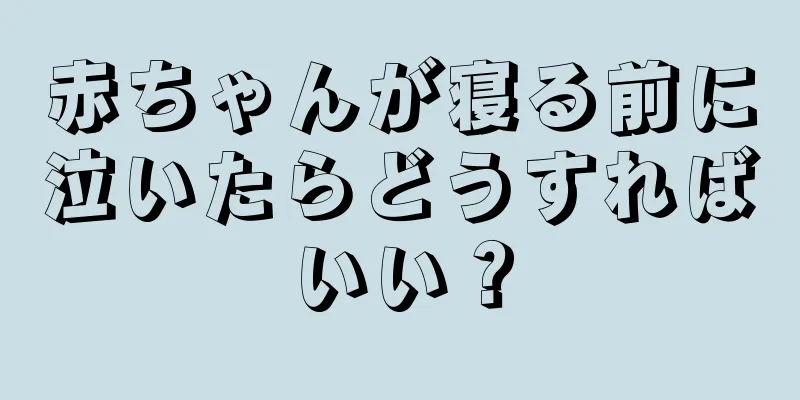 赤ちゃんが寝る前に泣いたらどうすればいい？