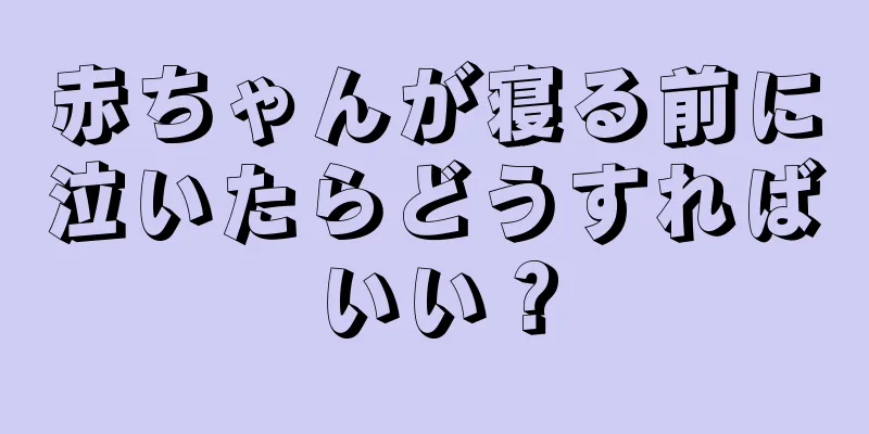 赤ちゃんが寝る前に泣いたらどうすればいい？
