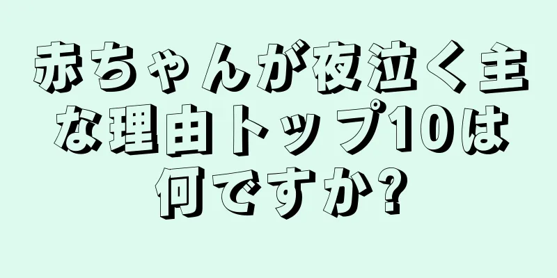 赤ちゃんが夜泣く主な理由トップ10は何ですか?