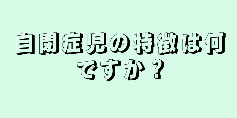 自閉症児の特徴は何ですか？