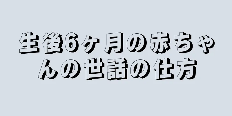 生後6ヶ月の赤ちゃんの世話の仕方
