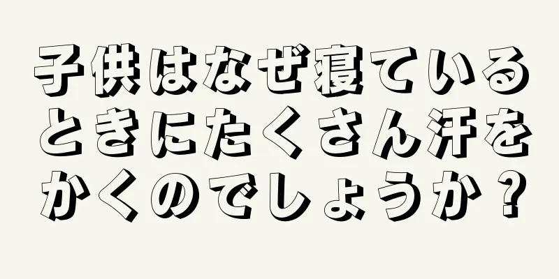子供はなぜ寝ているときにたくさん汗をかくのでしょうか？