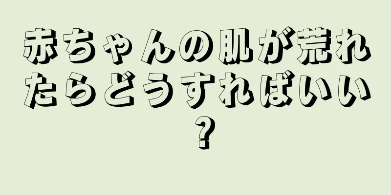 赤ちゃんの肌が荒れたらどうすればいい？