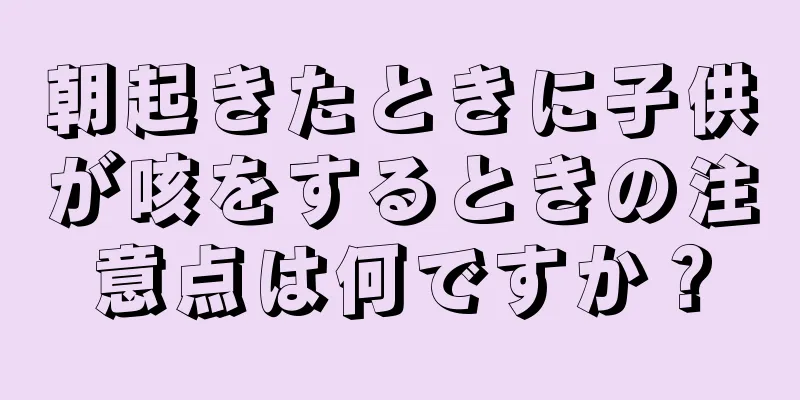 朝起きたときに子供が咳をするときの注意点は何ですか？