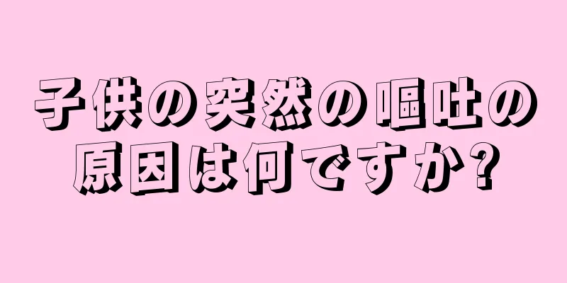 子供の突然の嘔吐の原因は何ですか?