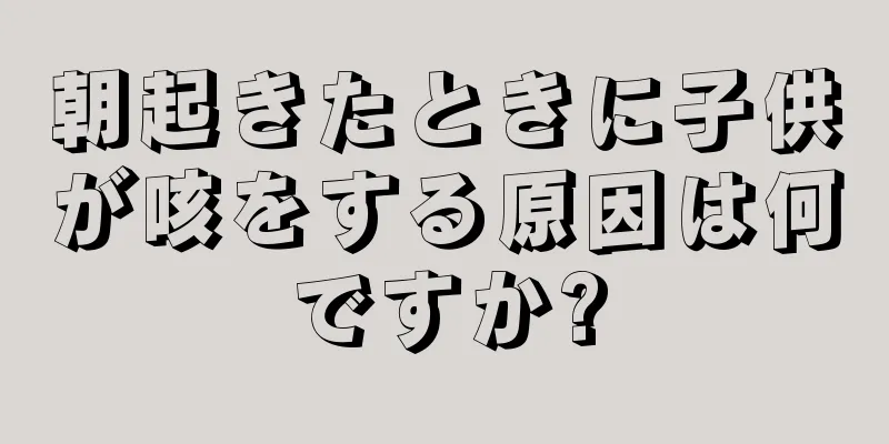 朝起きたときに子供が咳をする原因は何ですか?