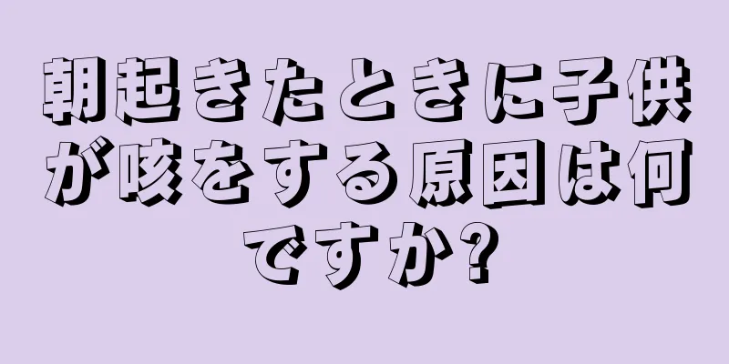 朝起きたときに子供が咳をする原因は何ですか?