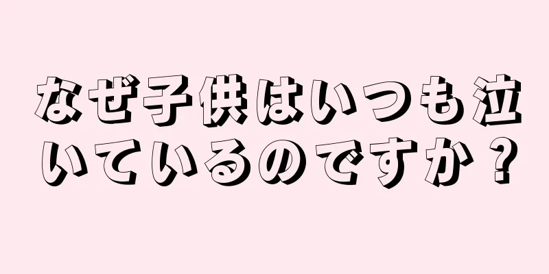 なぜ子供はいつも泣いているのですか？