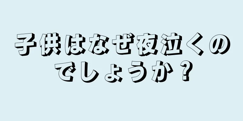 子供はなぜ夜泣くのでしょうか？