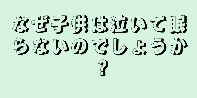 なぜ子供は泣いて眠らないのでしょうか？