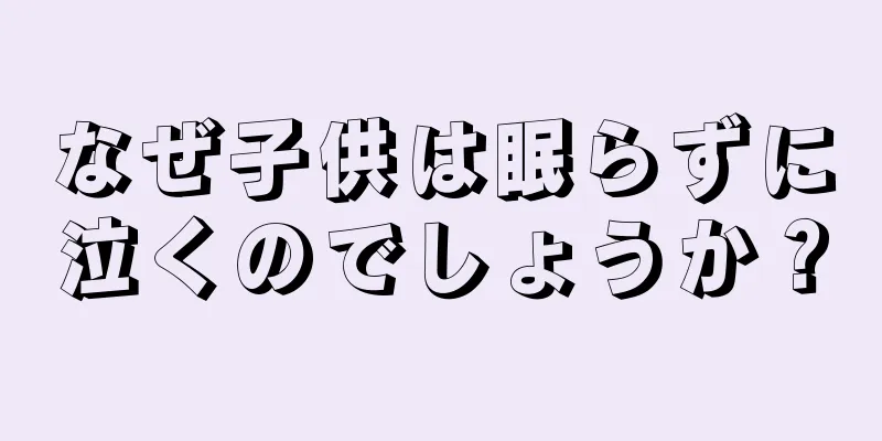 なぜ子供は眠らずに泣くのでしょうか？