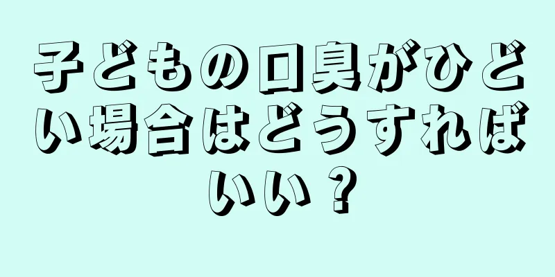 子どもの口臭がひどい場合はどうすればいい？