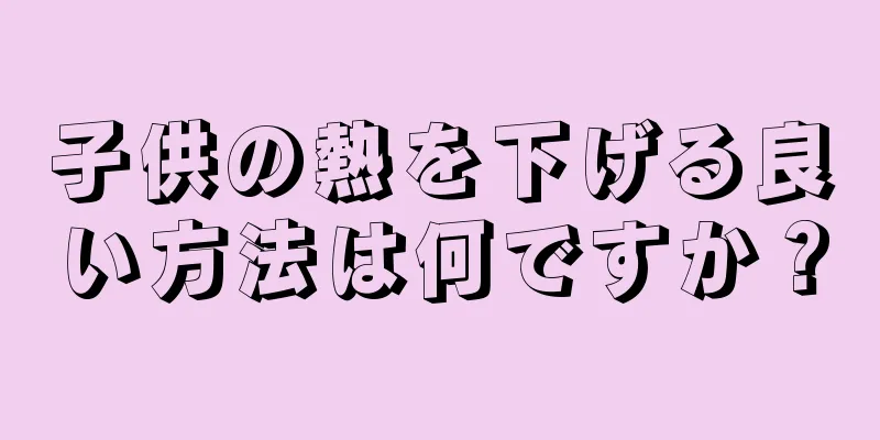 子供の熱を下げる良い方法は何ですか？