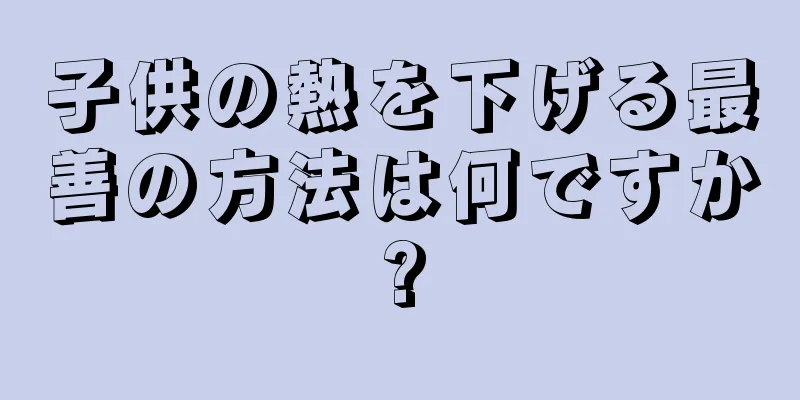 子供の熱を下げる最善の方法は何ですか?