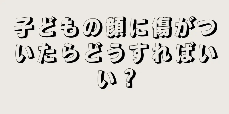 子どもの顔に傷がついたらどうすればいい？