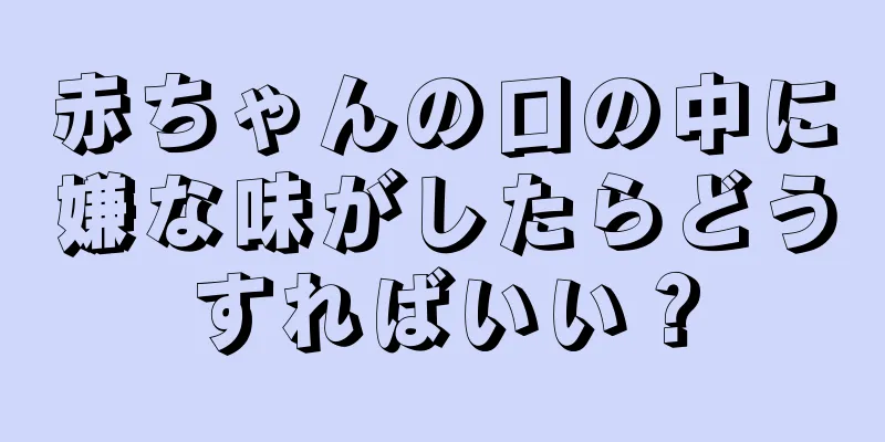 赤ちゃんの口の中に嫌な味がしたらどうすればいい？