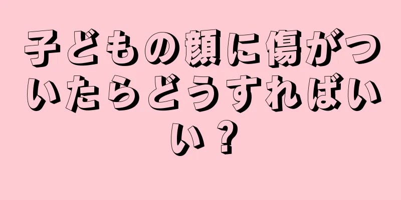 子どもの顔に傷がついたらどうすればいい？