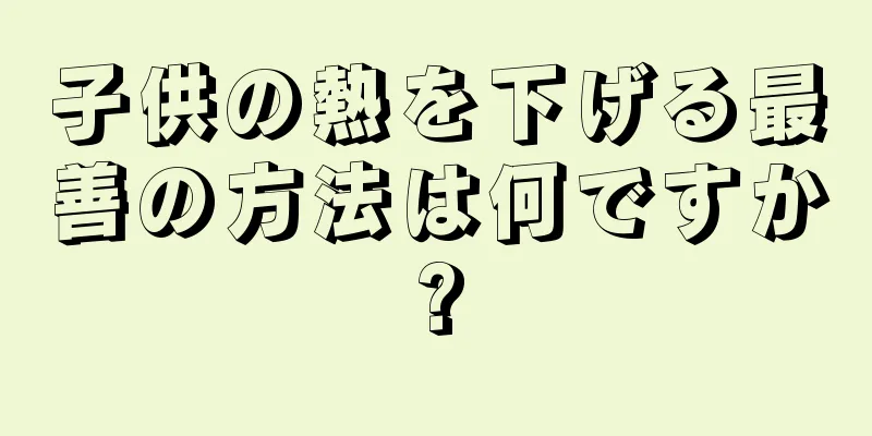 子供の熱を下げる最善の方法は何ですか?