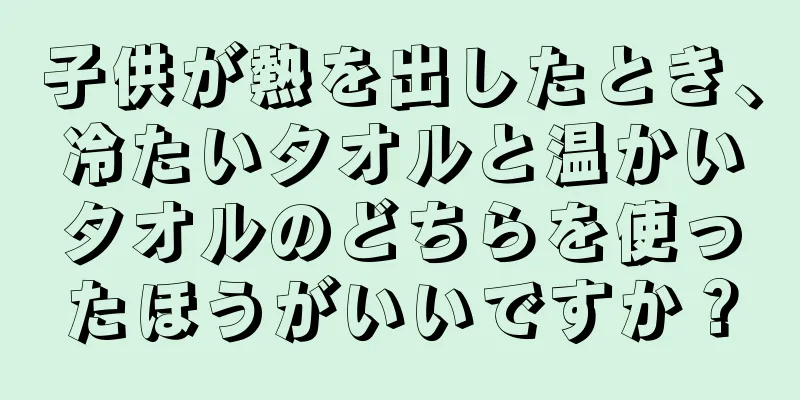 子供が熱を出したとき、冷たいタオルと温かいタオルのどちらを使ったほうがいいですか？