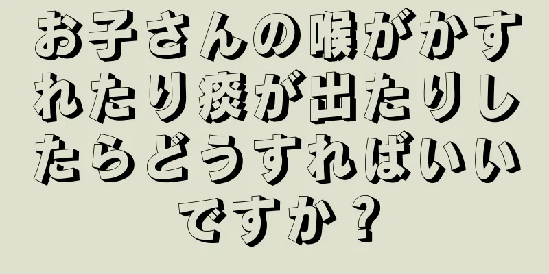 お子さんの喉がかすれたり痰が出たりしたらどうすればいいですか？