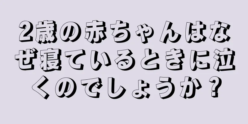 2歳の赤ちゃんはなぜ寝ているときに泣くのでしょうか？