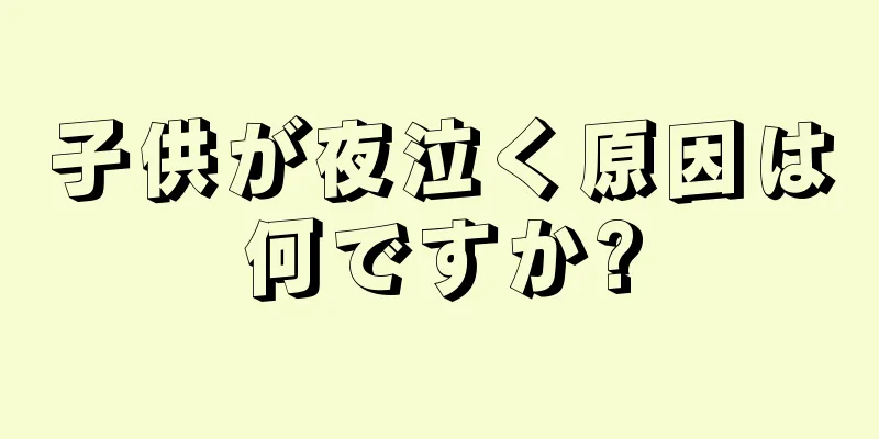 子供が夜泣く原因は何ですか?