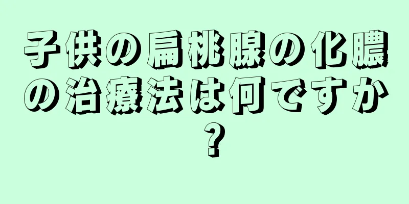 子供の扁桃腺の化膿の治療法は何ですか？