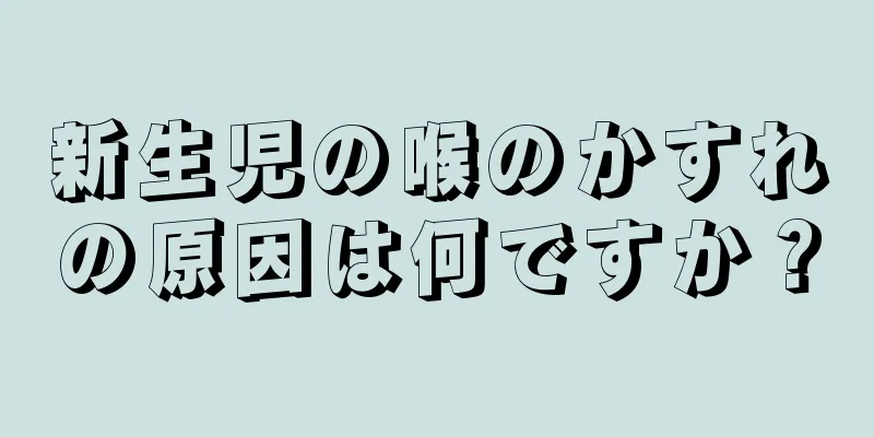 新生児の喉のかすれの原因は何ですか？