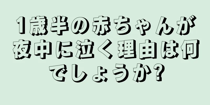 1歳半の赤ちゃんが夜中に泣く理由は何でしょうか?