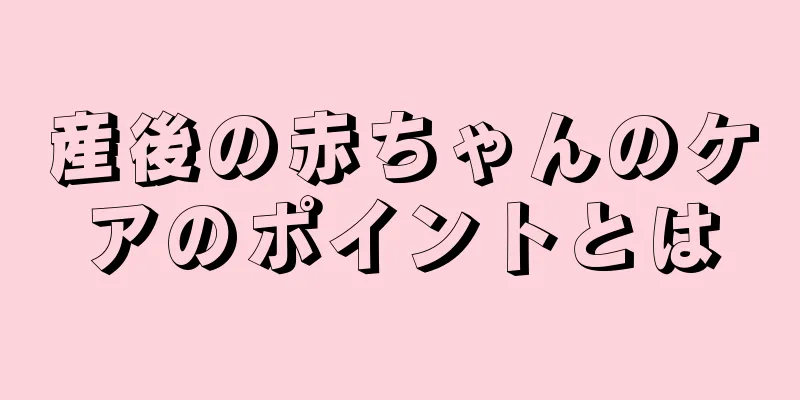 産後の赤ちゃんのケアのポイントとは