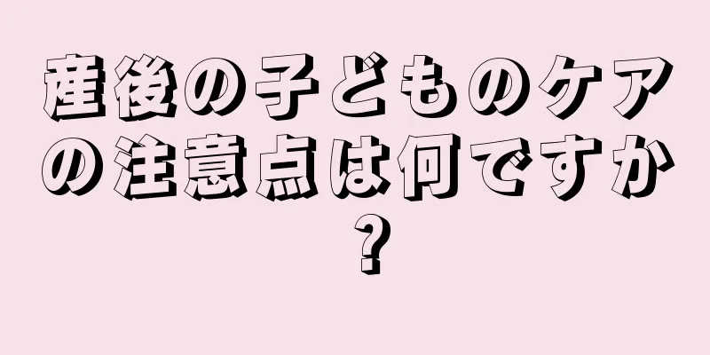 産後の子どものケアの注意点は何ですか？