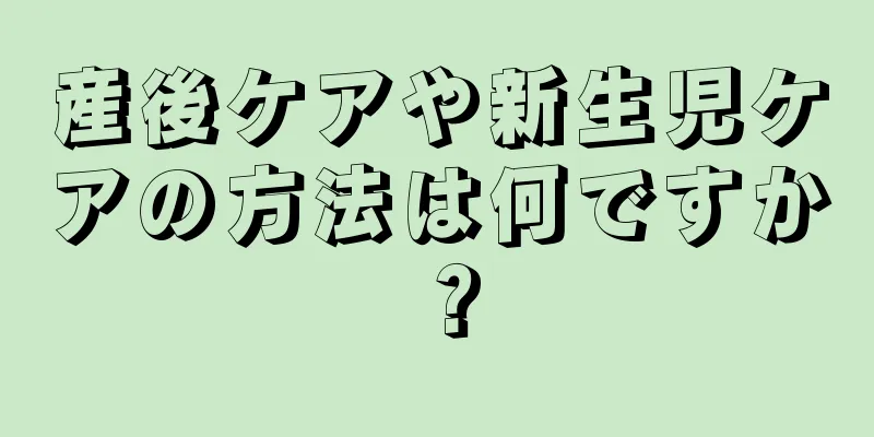 産後ケアや新生児ケアの方法は何ですか？