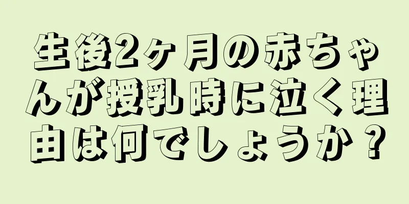 生後2ヶ月の赤ちゃんが授乳時に泣く理由は何でしょうか？