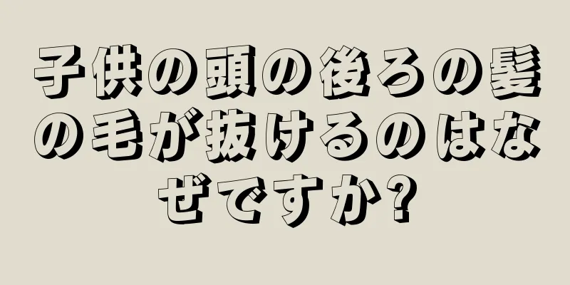 子供の頭の後ろの髪の毛が抜けるのはなぜですか?