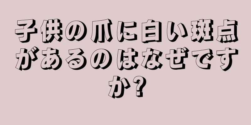 子供の爪に白い斑点があるのはなぜですか?