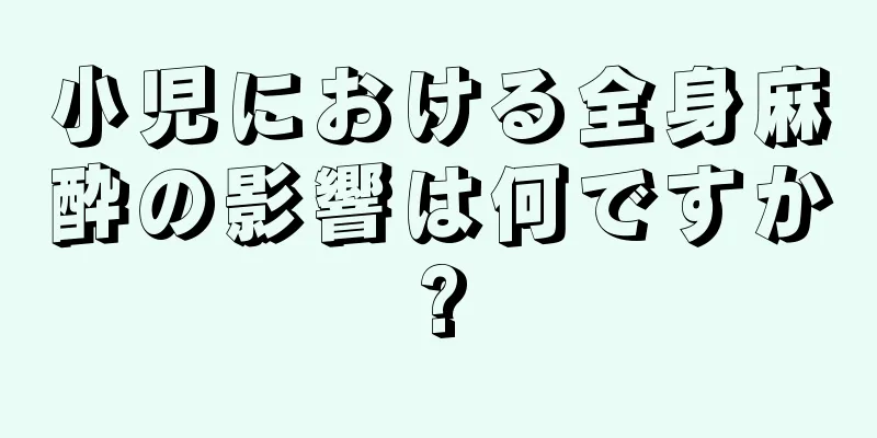 小児における全身麻酔の影響は何ですか?