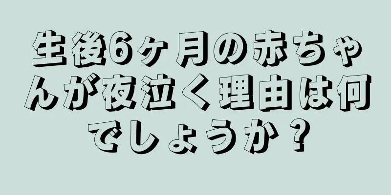 生後6ヶ月の赤ちゃんが夜泣く理由は何でしょうか？