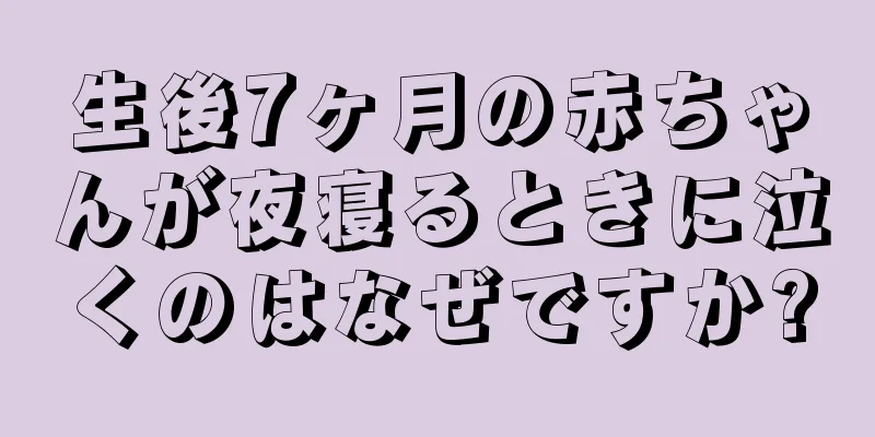 生後7ヶ月の赤ちゃんが夜寝るときに泣くのはなぜですか?