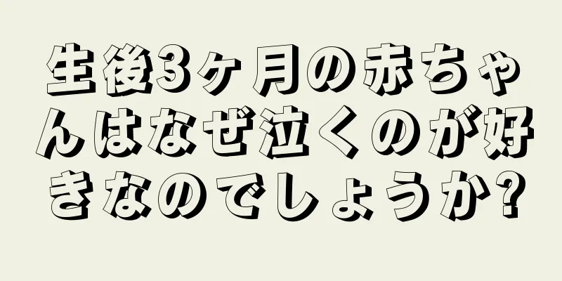 生後3ヶ月の赤ちゃんはなぜ泣くのが好きなのでしょうか?